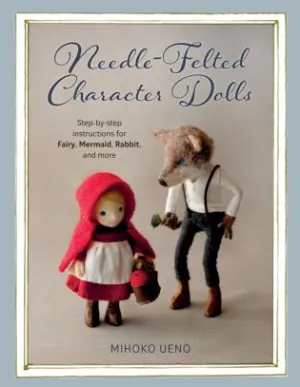 Needle Felted Character Dolls: Step-by-step instructions for Fairy, Mermaid, Rabbit, and more